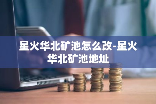 星火华北矿池怎么改-星火华北矿池地址