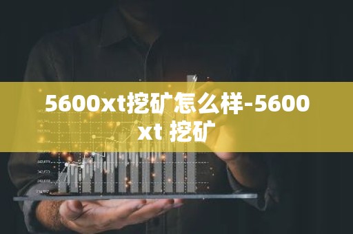 5600xt挖矿怎么样-5600xt 挖矿