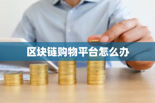 区块链购物平台怎么办