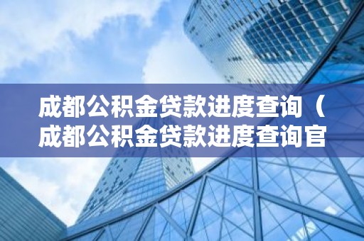 成都公积金贷款进度查询（成都公积金贷款进度查询官网）