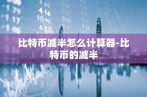 比特币减半怎么计算器-比特币的减半