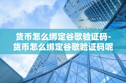 货币怎么绑定谷歌验证码-货币怎么绑定谷歌验证码呢