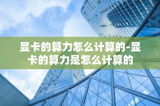 显卡的算力怎么计算的-显卡的算力是怎么计算的