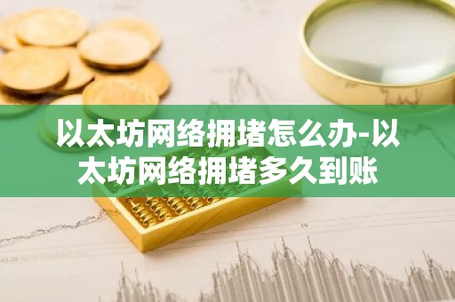 以太坊网络拥堵怎么办-以太坊网络拥堵多久到账