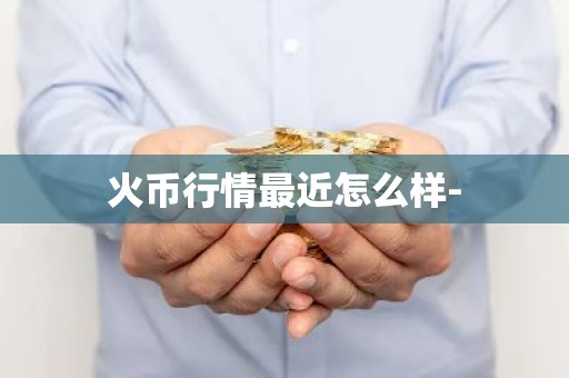 火币行情最近怎么样-
