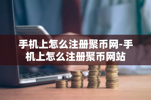 手机上怎么注册聚币网-手机上怎么注册聚币网站