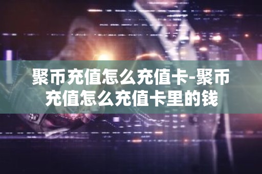 聚币充值怎么充值卡-聚币充值怎么充值卡里的钱