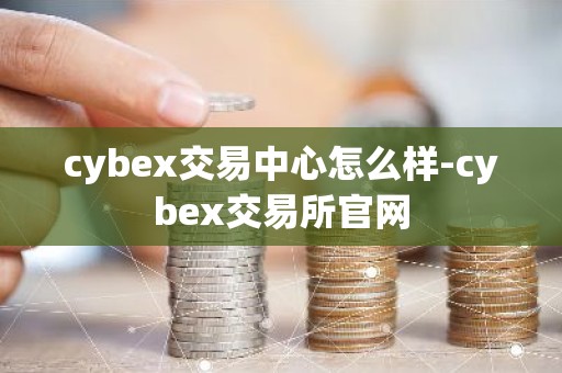 cybex交易中心怎么样-cybex交易所官网