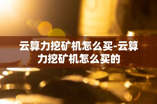 云算力挖矿机怎么买-云算力挖矿机怎么买的