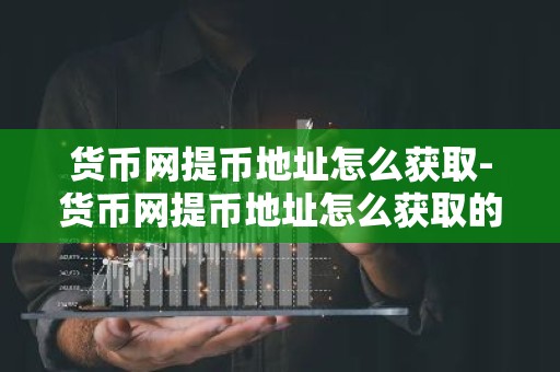 货币网提币地址怎么获取-货币网提币地址怎么获取的