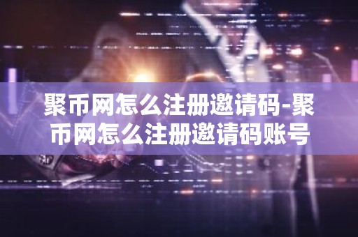 聚币网怎么注册邀请码-聚币网怎么注册邀请码账号