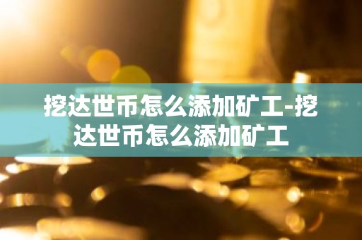 挖达世币怎么添加矿工-挖达世币怎么添加矿工