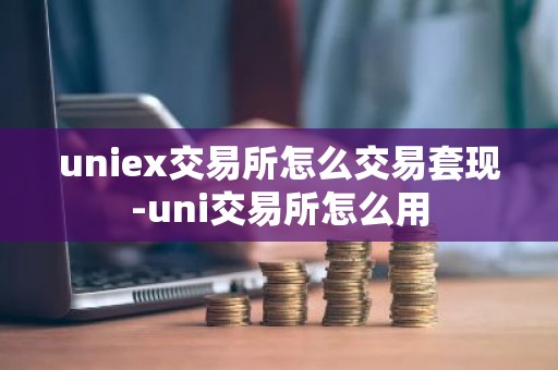 uniex交易所怎么交易套现-uni交易所怎么用