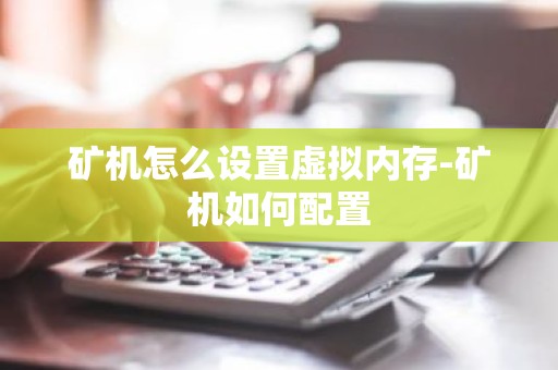 矿机怎么设置虚拟内存-矿机如何配置