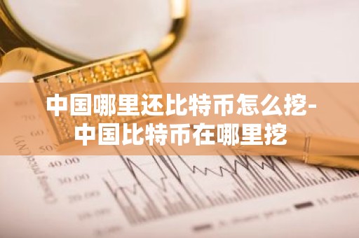 中国哪里还比特币怎么挖-中国比特币在哪里挖