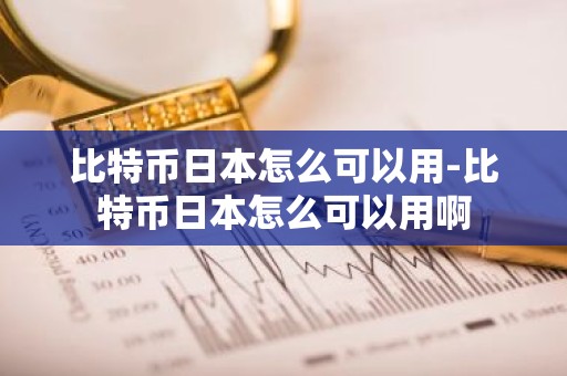 比特币日本怎么可以用-比特币日本怎么可以用啊