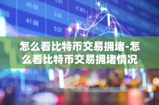 怎么看比特币交易拥堵-怎么看比特币交易拥堵情况