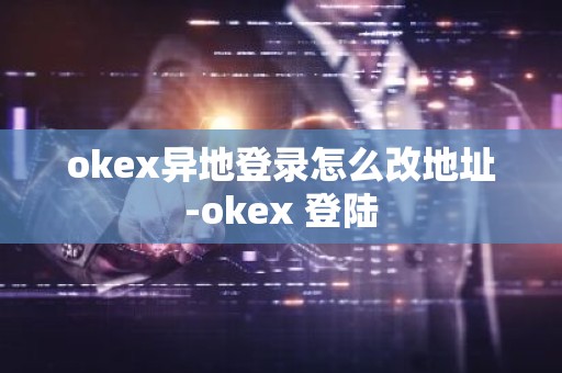 okex异地登录怎么改地址-okex 登陆
