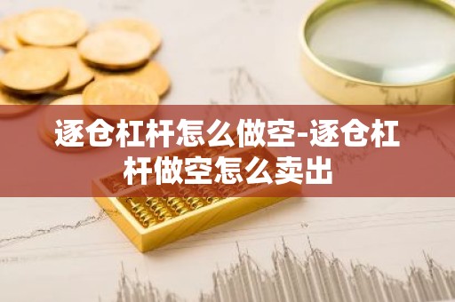 逐仓杠杆怎么做空-逐仓杠杆做空怎么卖出