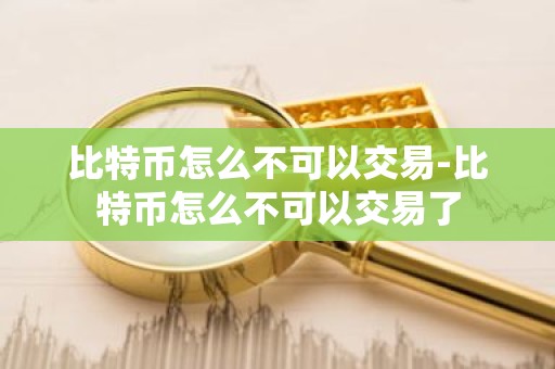 比特币怎么不可以交易-比特币怎么不可以交易了