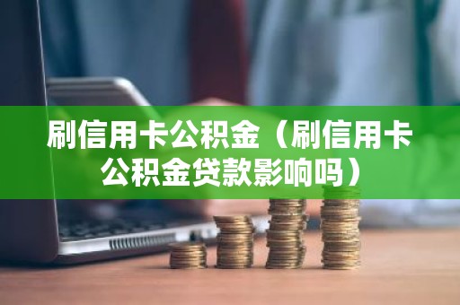 刷信用卡公积金（刷信用卡公积金贷款影响吗）