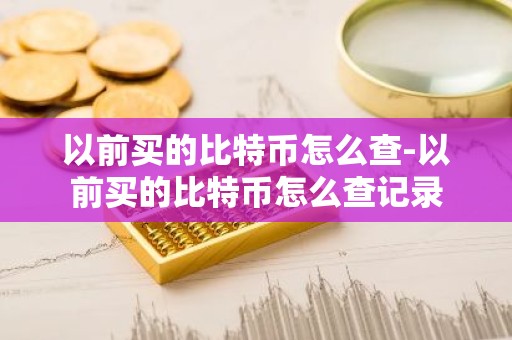 以前买的比特币怎么查-以前买的比特币怎么查记录