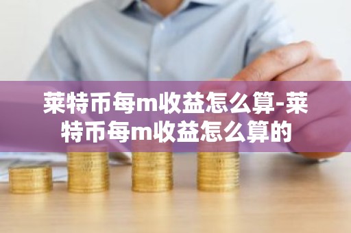 莱特币每m收益怎么算-莱特币每m收益怎么算的