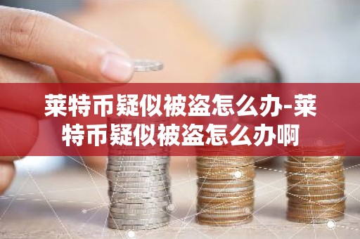 莱特币疑似被盗怎么办-莱特币疑似被盗怎么办啊