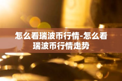 怎么看瑞波币行情-怎么看瑞波币行情走势