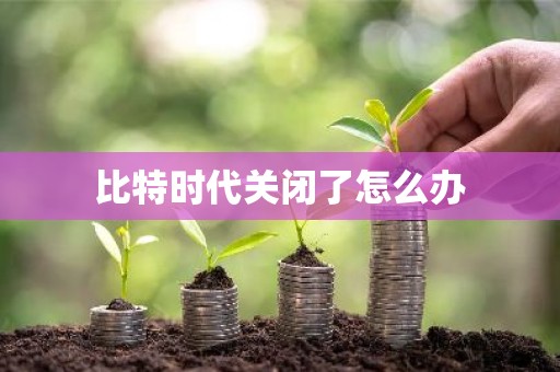 比特时代关闭了怎么办