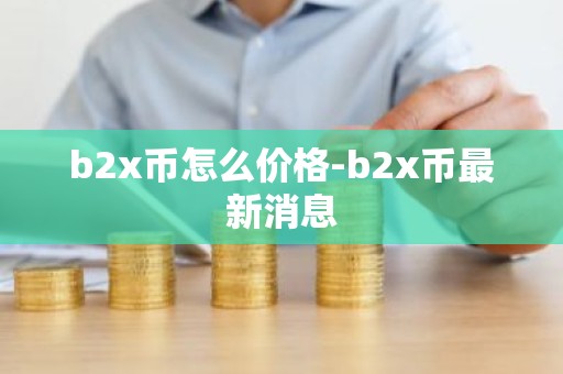 b2x币怎么价格-b2x币最新消息