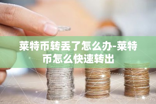 莱特币转丢了怎么办-莱特币怎么快速转出