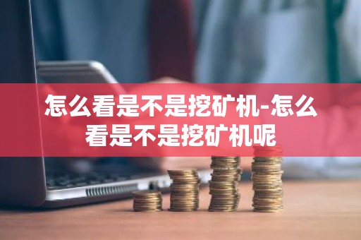 怎么看是不是挖矿机-怎么看是不是挖矿机呢