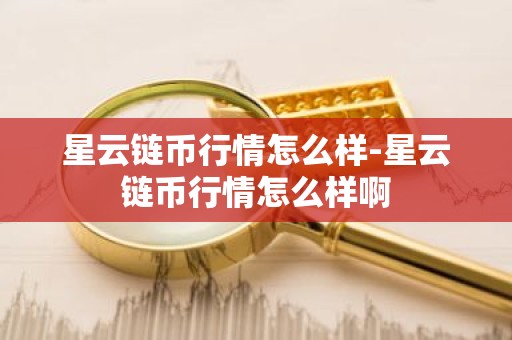 星云链币行情怎么样-星云链币行情怎么样啊