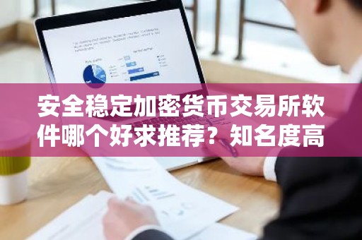安全稳定加密货币交易所软件哪个好求推荐？知名度高加密货币交易所软件市场占有率排名