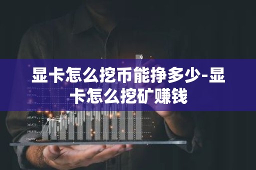 显卡怎么挖币能挣多少-显卡怎么挖矿赚钱