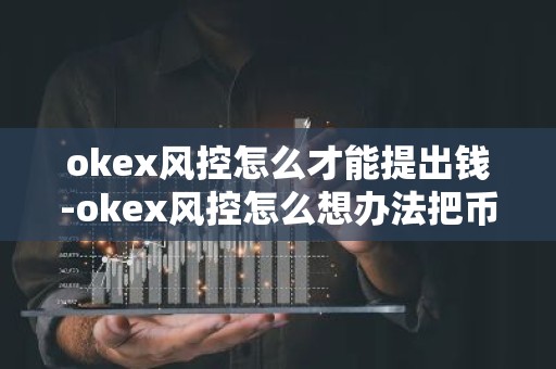 okex风控怎么才能提出钱-okex风控怎么想办法把币提出来