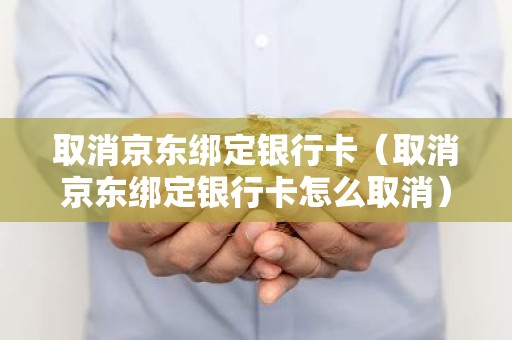取消京东绑定银行卡（取消京东绑定银行卡怎么取消）