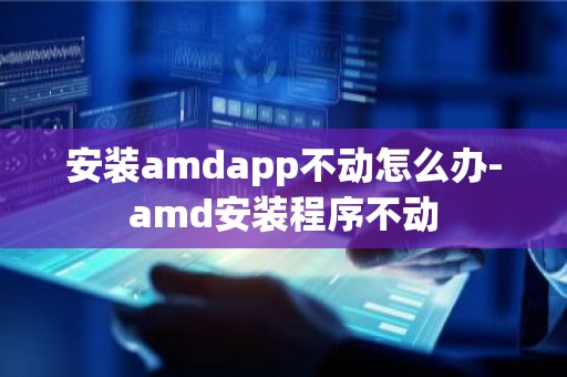 安装amdapp不动怎么办-amd安装程序不动