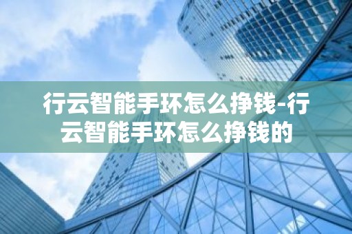 行云智能手环怎么挣钱-行云智能手环怎么挣钱的