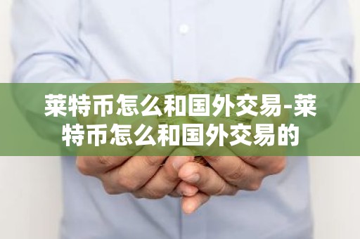 莱特币怎么和国外交易-莱特币怎么和国外交易的