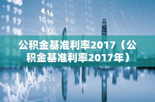 公积金基准利率2017（公积金基准利率2017年）