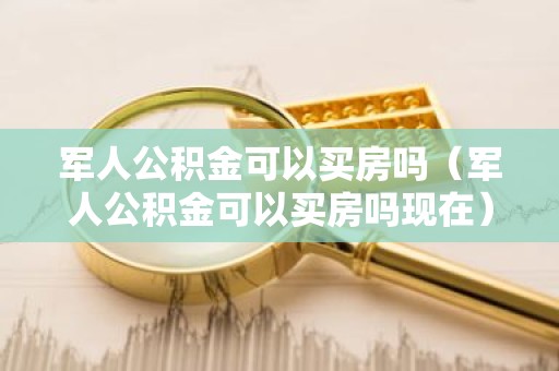 军人公积金可以买房吗（军人公积金可以买房吗现在）