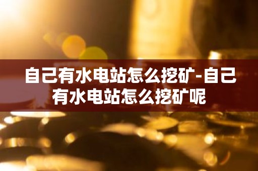 自己有水电站怎么挖矿-自己有水电站怎么挖矿呢