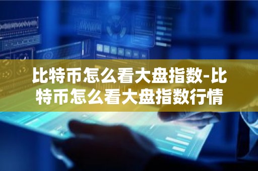 比特币怎么看大盘指数-比特币怎么看大盘指数行情