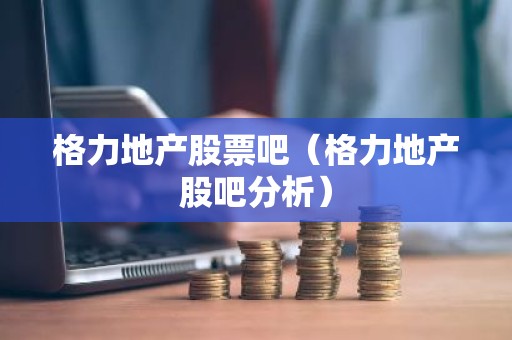 格力地产股票吧（格力地产股吧分析）