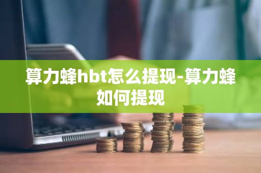 算力蜂hbt怎么提现-算力蜂如何提现