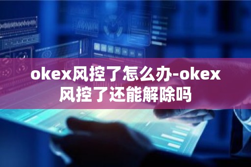 okex风控了怎么办-okex风控了还能解除吗