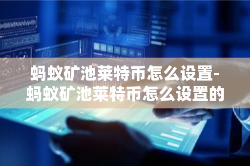 蚂蚁矿池莱特币怎么设置-蚂蚁矿池莱特币怎么设置的