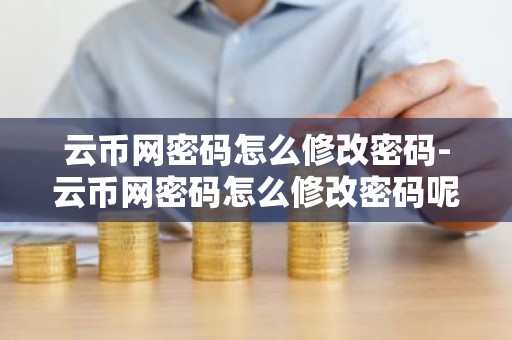 云币网密码怎么修改密码-云币网密码怎么修改密码呢